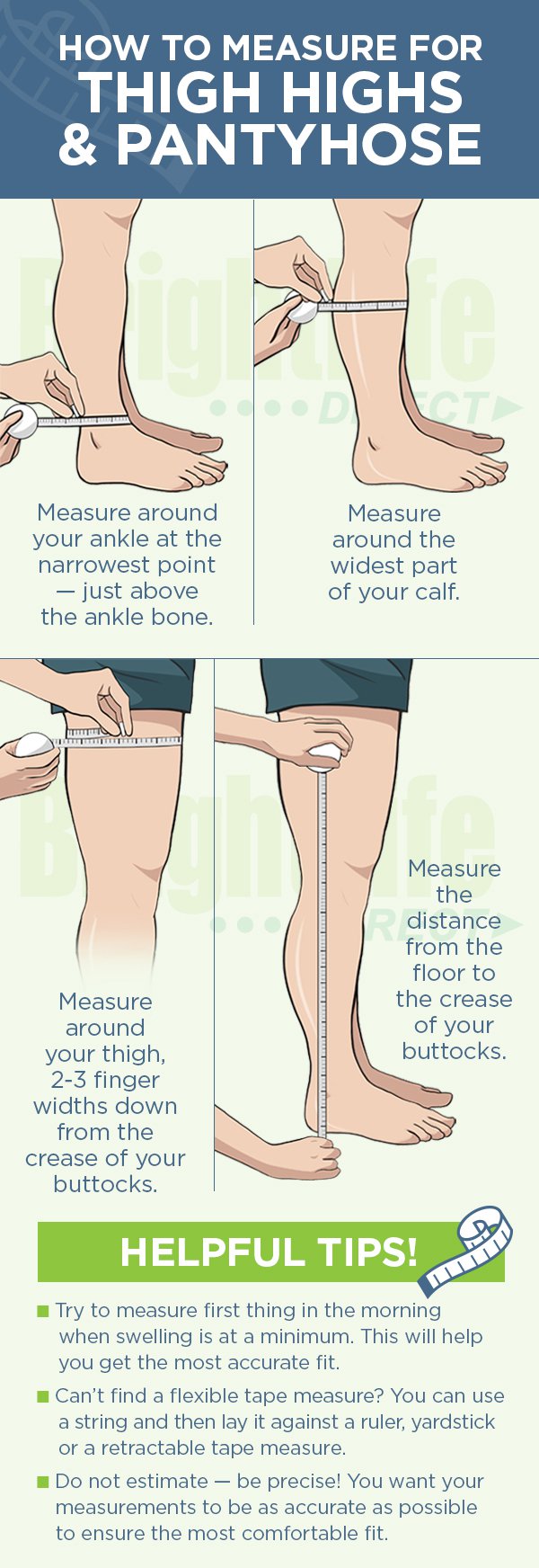How to Measure Thigh High Compression Stockings - First measure around your ankle at the slimmest point. Next, measure your calf at the widest point. Then, measure your upper thigh circumference. Finally, measure your lower leg length from the floor to the bend in the knee.